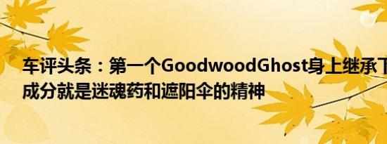 车评头条：第一个GoodwoodGhost身上继承下来的唯一成分就是迷魂药和遮阳伞的精神