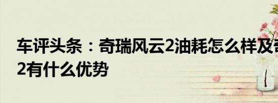 车评头条：奇瑞风云2油耗怎么样及奇瑞风云2有什么优势