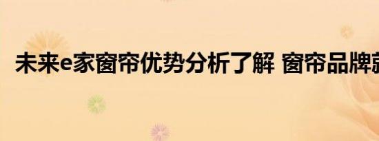 未来e家窗帘优势分析了解 窗帘品牌就选它