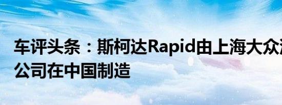 车评头条：斯柯达Rapid由上海大众汽车有限公司在中国制造