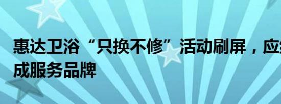 惠达卫浴“只换不修”活动刷屏，应继续巩固成服务品牌