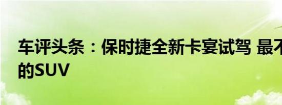 车评头条：保时捷全新卡宴试驾 最不像SUV的SUV