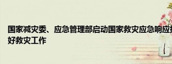 国家减灾委、应急管理部启动国家救灾应急响应指导吉林做好救灾工作