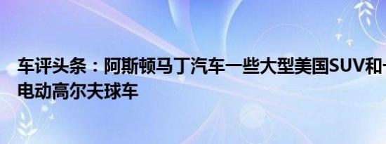 车评头条：阿斯顿马丁汽车一些大型美国SUV和一堆豪华的电动高尔夫球车