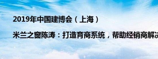 2019年中国建博会（上海）|米兰之窗陈涛：打造育商系统，帮助经销商解决问题