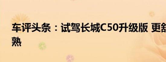 车评头条：试驾长城C50升级版 更舒适更成熟