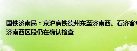 国铁济南局：京沪高铁德州东至济南西、石济客专德州东至济南西区段仍在确认检查