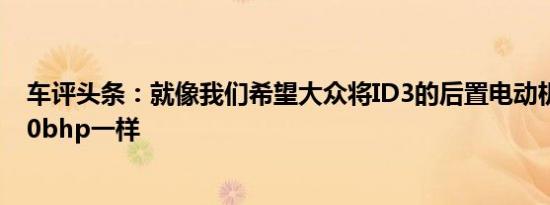 车评头条：就像我们希望大众将ID3的后置电动机提升到400bhp一样