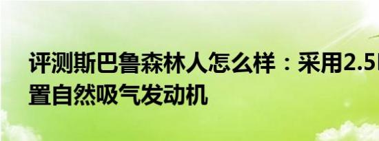 评测斯巴鲁森林人怎么样：采用2.5L水平对置自然吸气发动机