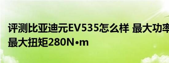 评测比亚迪元EV535怎么样 最大功率120kW最大扭矩280N·m