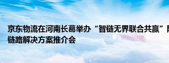 京东物流在河南长葛举办“智链无界联合共赢”陶瓷卫浴全链路解决方案推介会