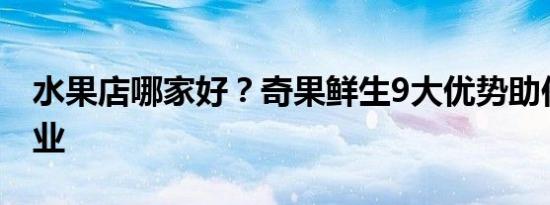 水果店哪家好？奇果鲜生9大优势助你轻松创业