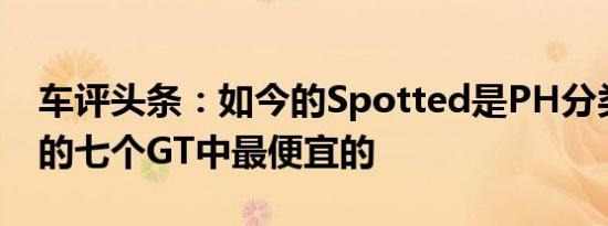 车评头条：如今的Spotted是PH分类中列出的七个GT中最便宜的