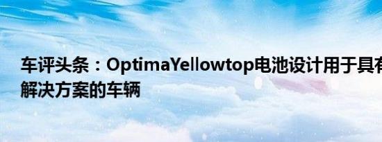 车评头条：OptimaYellowtop电池设计用于具有DIN配件解决方案的车辆