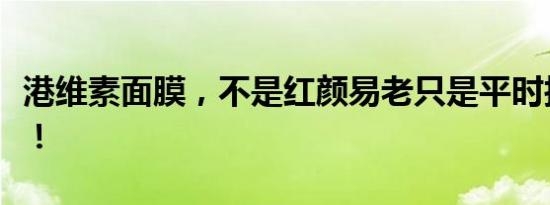 港维素面膜，不是红颜易老只是平时护肤太少！