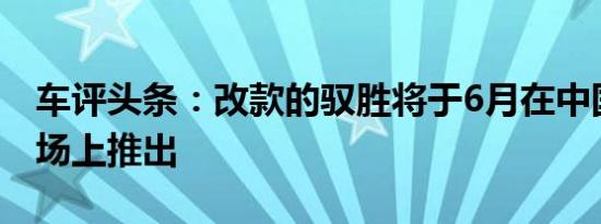 车评头条：改款的驭胜将于6月在中国汽车市场上推出