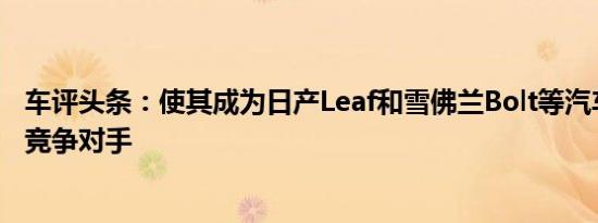 车评头条：使其成为日产Leaf和雪佛兰Bolt等汽车的更高级竞争对手