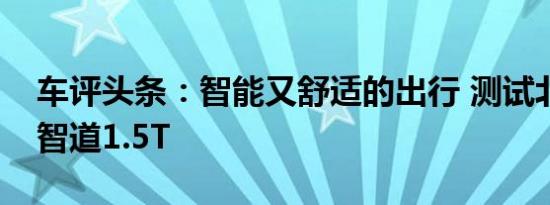 车评头条：智能又舒适的出行 测试北汽绅宝智道1.5T