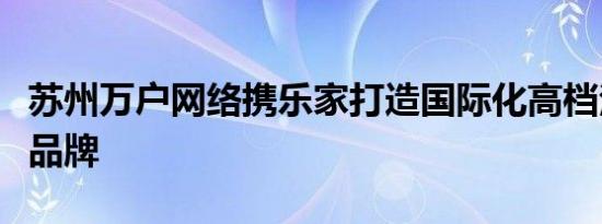 苏州万户网络携乐家打造国际化高档洁具领先品牌