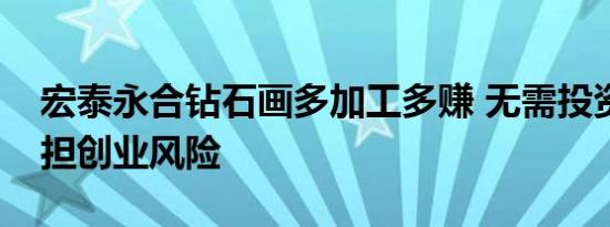 宏泰永合钻石画多加工多赚 无需投资无需承担创业风险