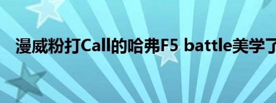 漫威粉打Call的哈弗F5 battle美学了解下