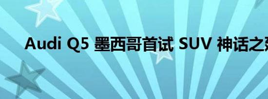 Audi Q5 墨西哥首试 SUV 神话之延续