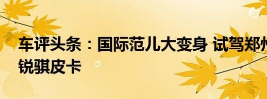 车评头条：国际范儿大变身 试驾郑州日产新锐骐皮卡