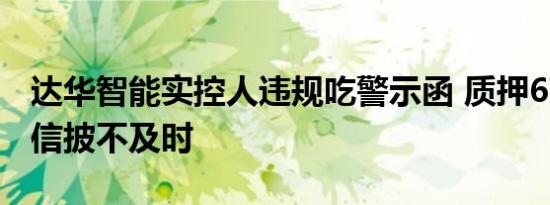 达华智能实控人违规吃警示函 质押6756万股信披不及时