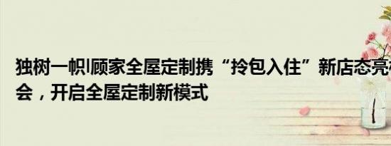 独树一帜l顾家全屋定制携“拎包入住”新店态亮相上海建博会，开启全屋定制新模式