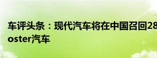 车评头条：现代汽车将在中国召回2864辆Veloster汽车