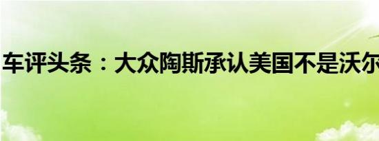 车评头条：大众陶斯承认美国不是沃尔夫斯堡