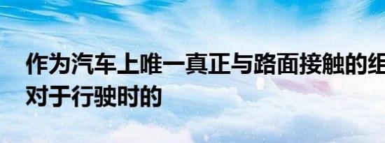 作为汽车上唯一真正与路面接触的组件 轮胎对于行驶时的