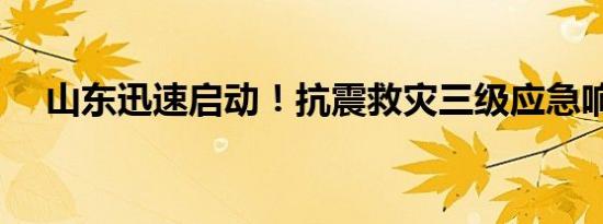 山东迅速启动！抗震救灾三级应急响应！