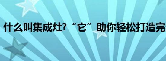 什么叫集成灶?“它”助你轻松打造完美厨房