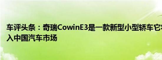 车评头条：奇瑞CowinE3是一款新型小型轿车它将在明年进入中国汽车市场