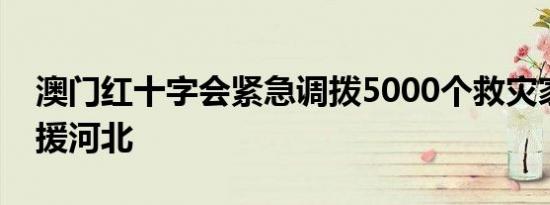 澳门红十字会紧急调拨5000个救灾家庭包支援河北