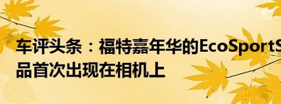 车评头条：福特嘉年华的EcoSportSUV替代品首次出现在相机上