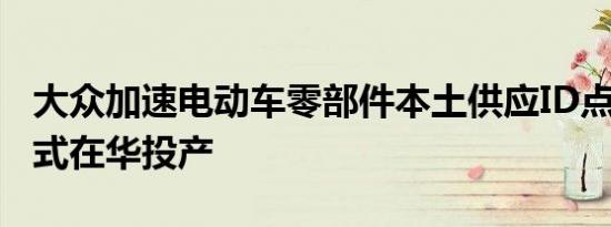 大众加速电动车零部件本土供应ID点4电机正式在华投产