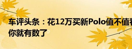 车评头条：花12万买新Polo值不值看完这篇你就有数了