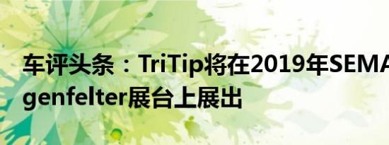 车评头条：TriTip将在2019年SEMA展的Lingenfelter展台上展出