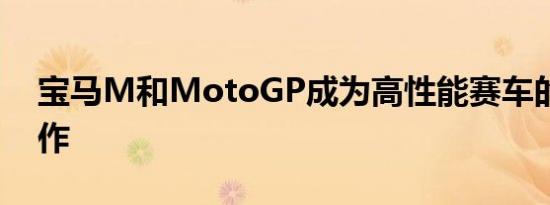 宝马M和MotoGP成为高性能赛车的巅峰之作