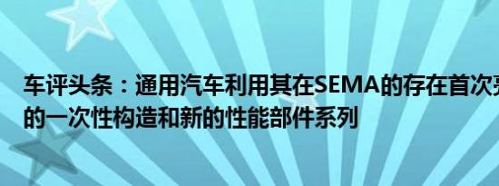 车评头条：通用汽车利用其在SEMA的存在首次亮相了定制的一次性构造和新的性能部件系列