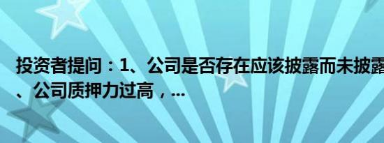 投资者提问：1、公司是否存在应该披露而未披露的风险？2、公司质押力过高，...