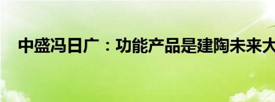 中盛冯日广：功能产品是建陶未来大趋势