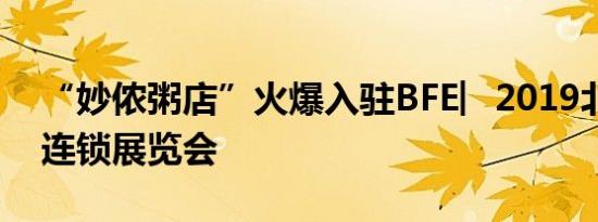 “妙侬粥店”火爆入驻BFE︳2019北京国际连锁展览会