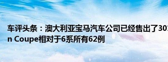 车评头条：澳大利亚宝马汽车公司已经售出了301例4系Gran Coupe相对于6系所有62例