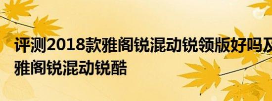 评测2018款雅阁锐混动锐领版好吗及2018款雅阁锐混动锐酷