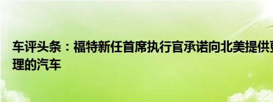 车评头条：福特新任首席执行官承诺向北美提供更多价格合理的汽车