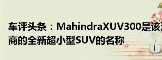 车评头条：MahindraXUV300是该汽车制造商的全新超小型SUV的名称