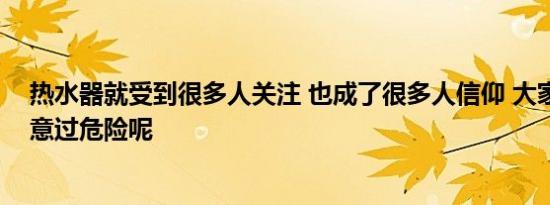 热水器就受到很多人关注 也成了很多人信仰 大家有没有注意过危险呢